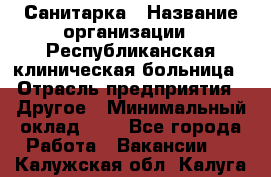 Санитарка › Название организации ­ Республиканская клиническая больница › Отрасль предприятия ­ Другое › Минимальный оклад ­ 1 - Все города Работа » Вакансии   . Калужская обл.,Калуга г.